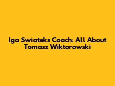 Iga Swiatek's Coach: All About Tomasz Wiktorowski