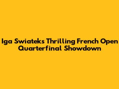 Iga Swiatek's Thrilling French Open Quarterfinal Showdown