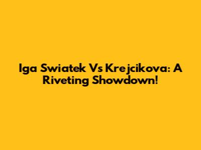 Iga Swiatek Vs Krejcikova: A Riveting Showdown!