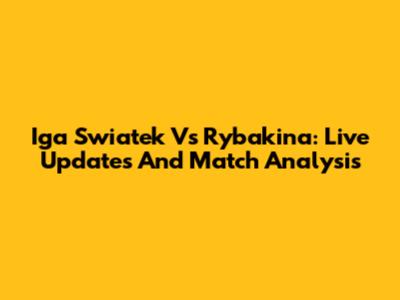 Iga Swiatek Vs Rybakina: Live Updates And Match Analysis