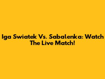 Iga Swiatek Vs. Sabalenka: Watch The Live Match!