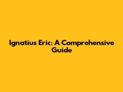 Ignatius Eric: A Comprehensive Guide