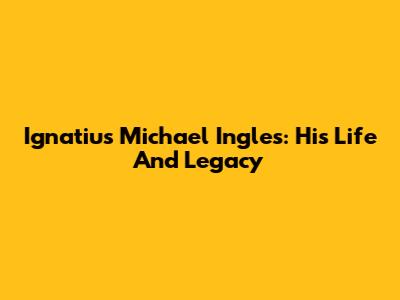 Ignatius Michael Ingles: His Life And Legacy