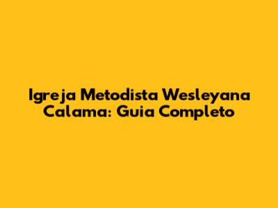 Igreja Metodista Wesleyana Calama: Guia Completo