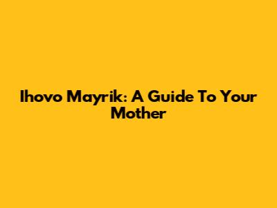 Ihovo Mayrik: A Guide To Your Mother