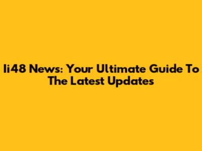 Ii48 News: Your Ultimate Guide To The Latest Updates