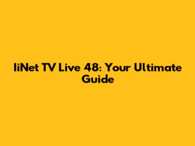 IiNet TV Live 48: Your Ultimate Guide