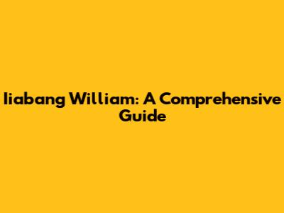 Iiabang William: A Comprehensive Guide