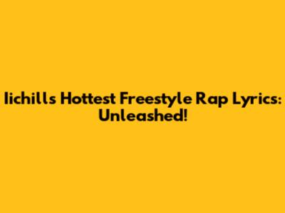 Iichill's Hottest Freestyle Rap Lyrics: Unleashed!
