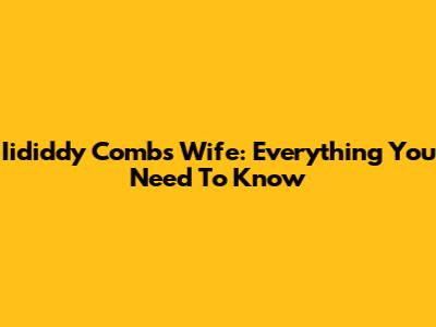 Iididdy Combs Wife: Everything You Need To Know