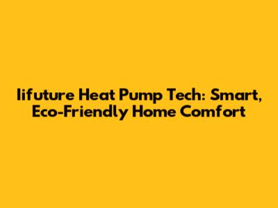 Iifuture Heat Pump Tech: Smart, Eco-Friendly Home Comfort