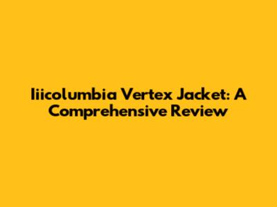 Iiicolumbia Vertex Jacket: A Comprehensive Review