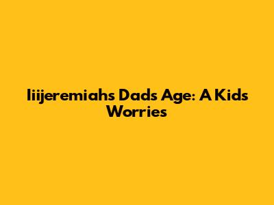 Iiijeremiah's Dad's Age: A Kid's Worries