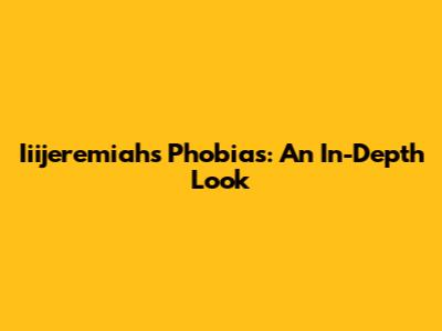 Iiijeremiah's Phobias: An In-Depth Look