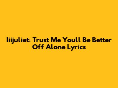 Iiijuliet: Trust Me You'll Be Better Off Alone Lyrics