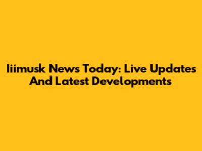 Iiimusk News Today: Live Updates And Latest Developments