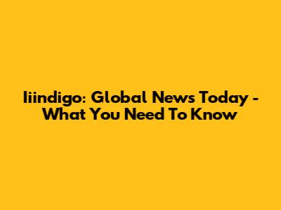 Iiindigo: Global News Today - What You Need To Know