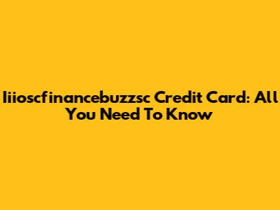 Iiioscfinancebuzzsc Credit Card: All You Need To Know
