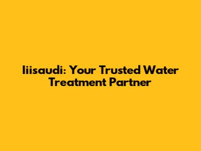 Iiisaudi: Your Trusted Water Treatment Partner
