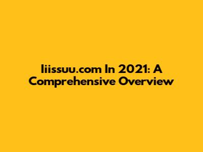 Iiissuu.com In 2021: A Comprehensive Overview
