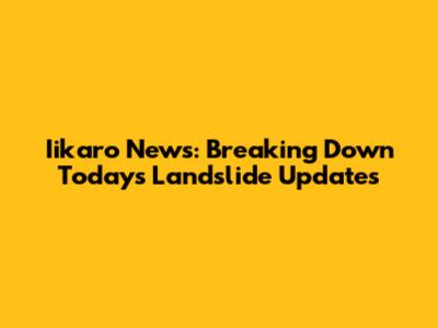 Iikaro News: Breaking Down Today's Landslide Updates