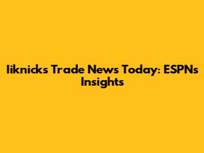Iiknicks Trade News Today: ESPN's Insights