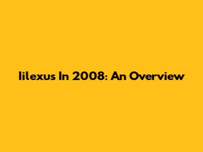 Iilexus In 2008: An Overview