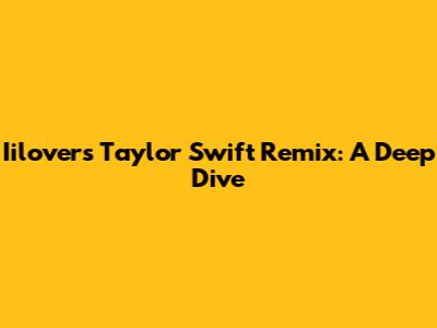 Iilovers Taylor Swift Remix: A Deep Dive