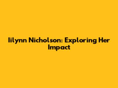 Iilynn Nicholson: Exploring Her Impact
