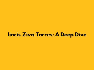 Iincis Ziva Torres: A Deep Dive