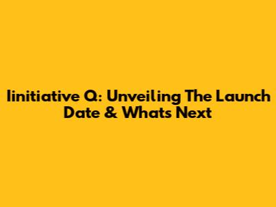 Iinitiative Q: Unveiling The Launch Date & What's Next