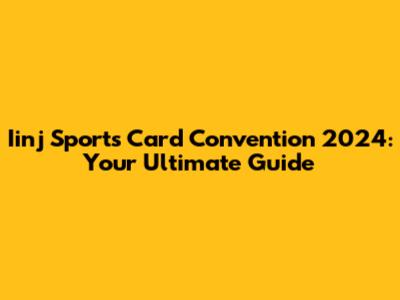 Iinj Sports Card Convention 2024: Your Ultimate Guide