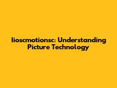 Iioscmotionsc: Understanding Picture Technology