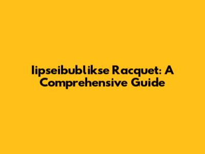 Iipseibublikse Racquet: A Comprehensive Guide