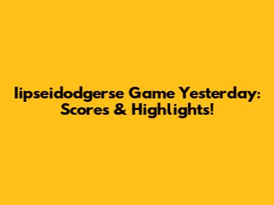 Iipseidodgerse Game Yesterday: Scores & Highlights!