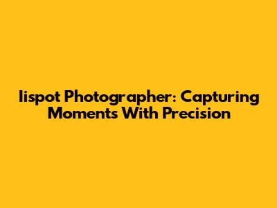 Iispot Photographer: Capturing Moments With Precision