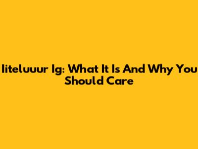 Iiteluuur Ig: What It Is And Why You Should Care