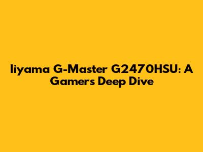 Iiyama G-Master G2470HSU: A Gamer's Deep Dive
