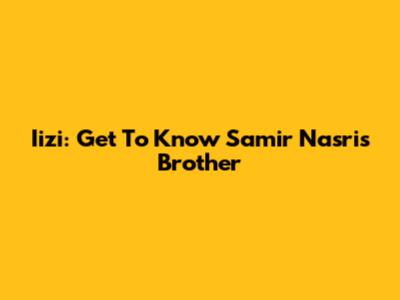 Iizi: Get To Know Samir Nasri's Brother