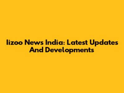 Iizoo News India: Latest Updates And Developments