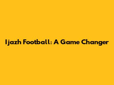 Ijazh Football: A Game Changer