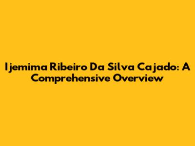 Ijemima Ribeiro Da Silva Cajado: A Comprehensive Overview