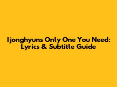 Ijonghyun's 'Only One You Need': Lyrics & Subtitle Guide