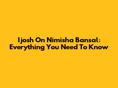 Ijosh On Nimisha Bansal: Everything You Need To Know