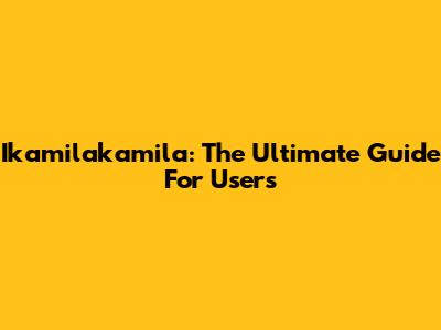 Ikamilakamila: The Ultimate Guide For Users
