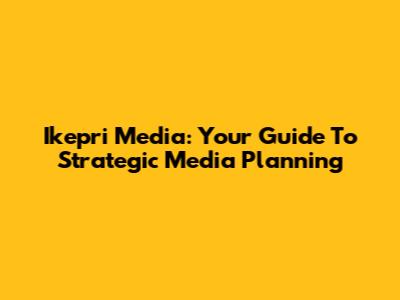 Ikepri Media: Your Guide To Strategic Media Planning