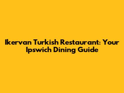 Ikervan Turkish Restaurant: Your Ipswich Dining Guide