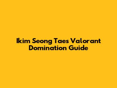 Ikim Seong Tae's Valorant Domination Guide