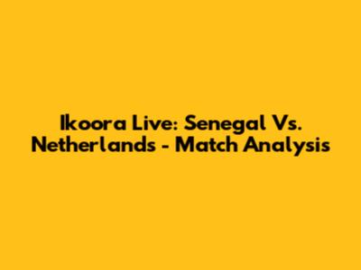 Ikoora Live: Senegal Vs. Netherlands - Match Analysis