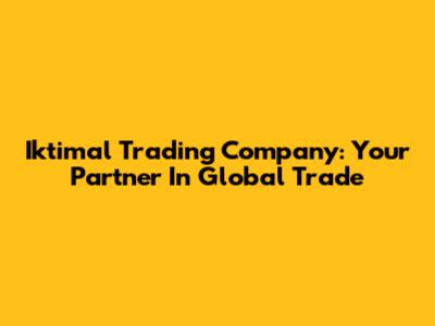 Iktimal Trading Company: Your Partner In Global Trade
